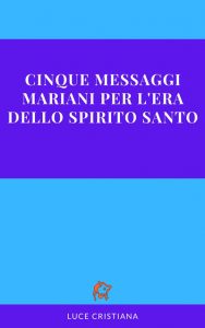 Cinque messaggi Mariani per l’era dello Spirito Santo